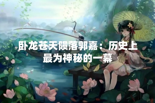 卧龙苍天陨落郭嘉：历史上最为神秘的一幕