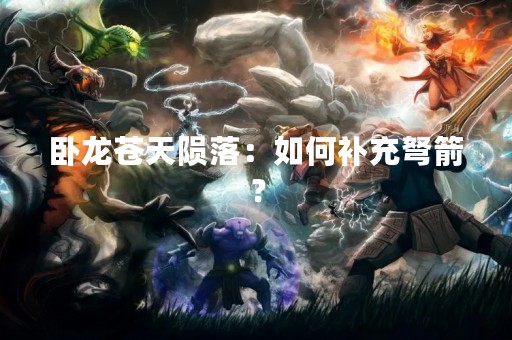 卧龙苍天陨落：如何补充弩箭？