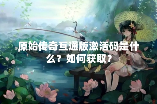 原始传奇互通版激活码是什么？如何获取？