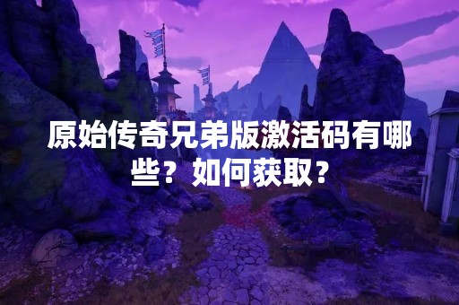 原始传奇兄弟版激活码有哪些？如何获取？