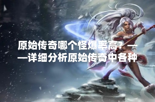 原始传奇哪个怪爆率高？——详细分析原始传奇中各种怪物的爆率