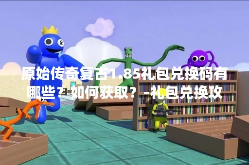 原始传奇复古1.85礼包兑换码有哪些？如何获取？-礼包兑换攻略