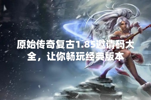 原始传奇复古1.85邀请码大全，让你畅玩经典版本