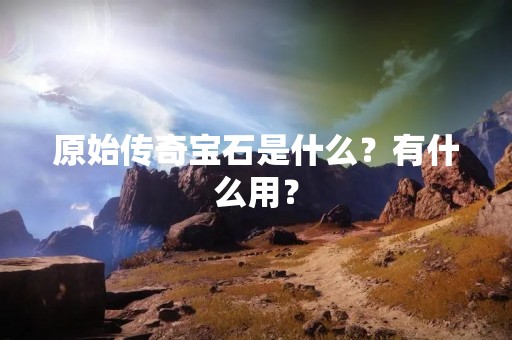 原始传奇宝石是什么？有什么用？