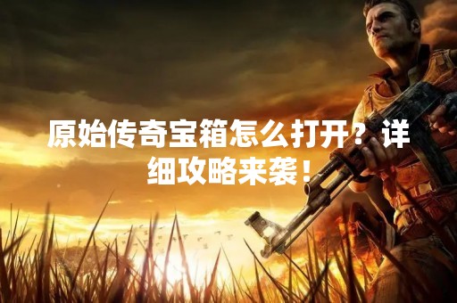 原始传奇宝箱怎么打开？详细攻略来袭！