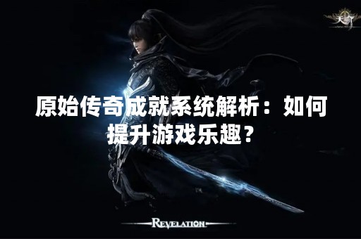 原始传奇成就系统解析：如何提升游戏乐趣？