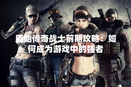 原始传奇战士前期攻略：如何成为游戏中的强者