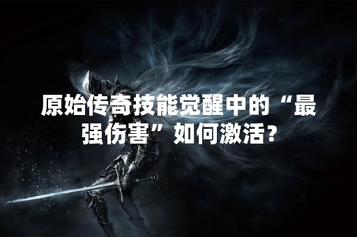 原始传奇技能觉醒中的“最强伤害”如何激活？