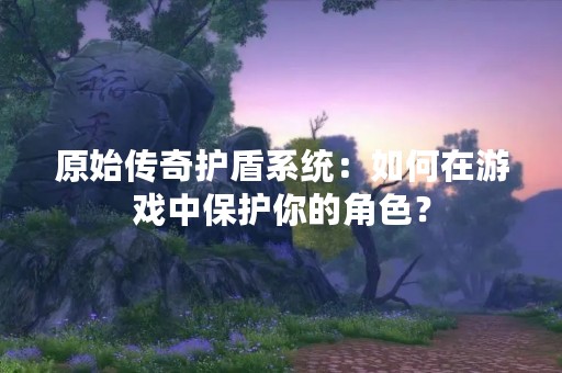 原始传奇护盾系统：如何在游戏中保护你的角色？
