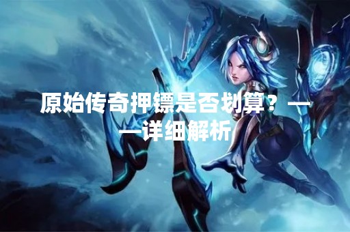 原始传奇押镖是否划算？——详细解析
