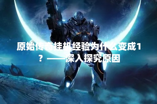 原始传奇挂机经验为什么变成1？——深入探究原因