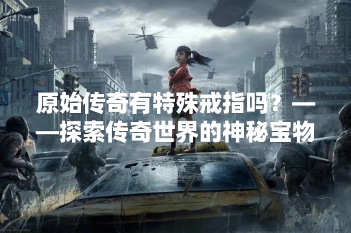 原始传奇有特殊戒指吗？——探索传奇世界的神秘宝物