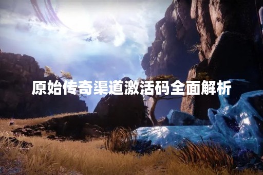 原始传奇渠道激活码全面解析