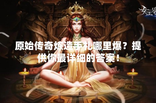 原始传奇炼造手札哪里爆？提供你最详细的答案！