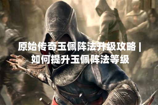 原始传奇玉佩阵法升级攻略 | 如何提升玉佩阵法等级