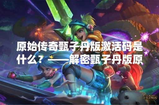 原始传奇甄子丹版激活码是什么？——解密甄子丹版原始传奇激活码