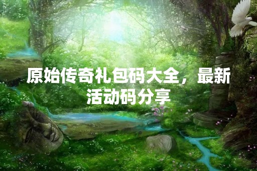 原始传奇礼包码大全，最新活动码分享