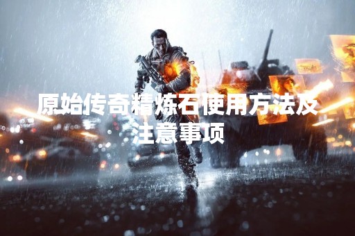 原始传奇精炼石使用方法及注意事项