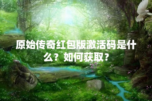 原始传奇红包版激活码是什么？如何获取？