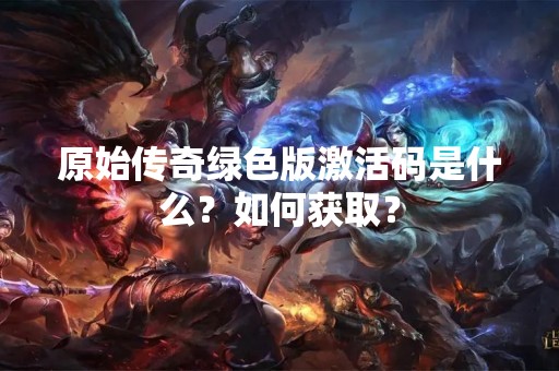 原始传奇绿色版激活码是什么？如何获取？