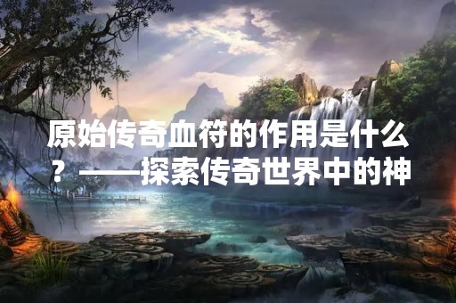 原始传奇血符的作用是什么？——探索传奇世界中的神秘符文