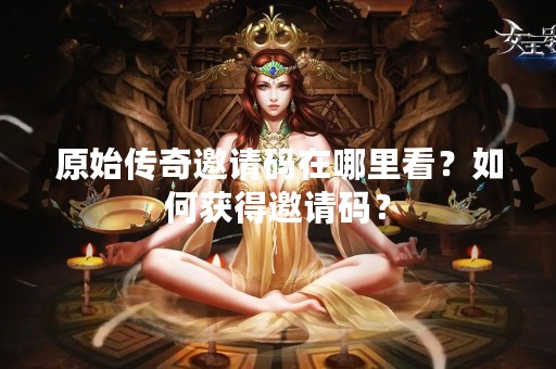 原始传奇邀请码在哪里看？如何获得邀请码？