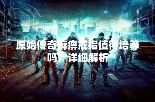 原始传奇麻痹戒指值得培养吗？详细解析