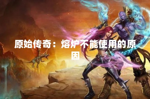 原始传奇：熔炉不能使用的原因
