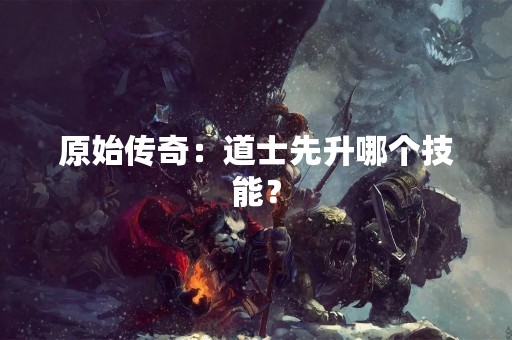 原始传奇：道士先升哪个技能？