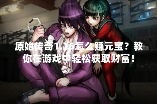 原始传奇1.76怎么赚元宝？教你在游戏中轻松获取财富！