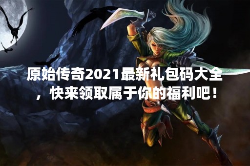 原始传奇2021最新礼包码大全，快来领取属于你的福利吧！
