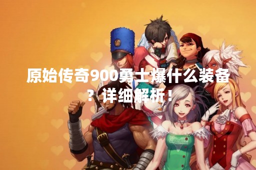 原始传奇900勇士爆什么装备？详细解析！