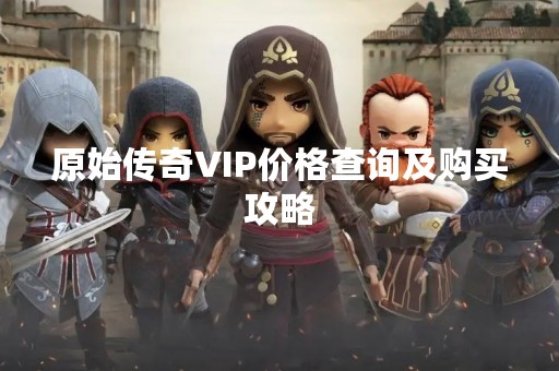 原始传奇VIP价格查询及购买攻略