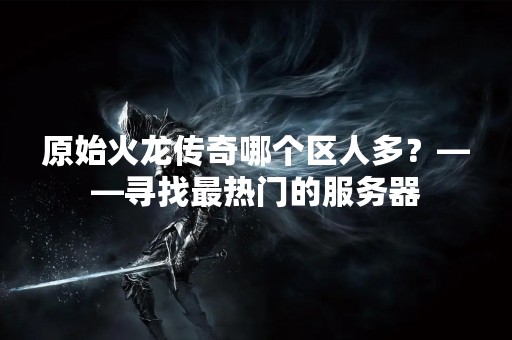 原始火龙传奇哪个区人多？——寻找最热门的服务器