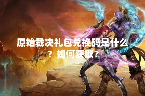 原始裁决礼包兑换码是什么？如何获取？