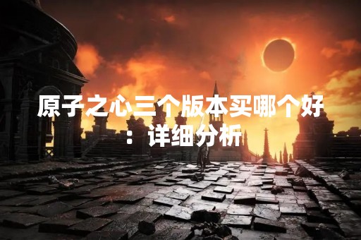 原子之心三个版本买哪个好：详细分析
