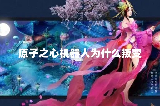 原子之心机器人为什么叛变