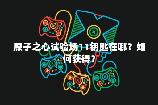 原子之心试验场11钥匙在哪？如何获得？