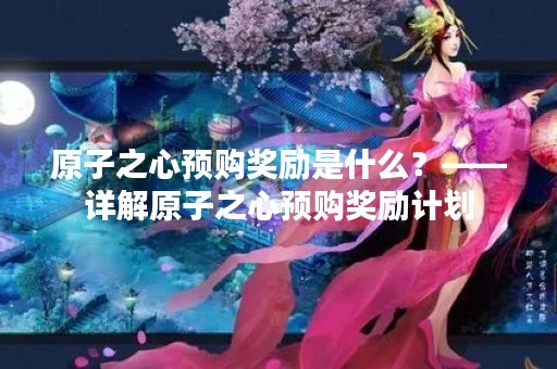 原子之心预购奖励是什么？——详解原子之心预购奖励计划