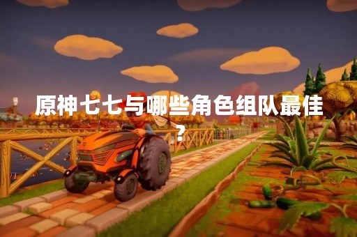 原神七七与哪些角色组队最佳？