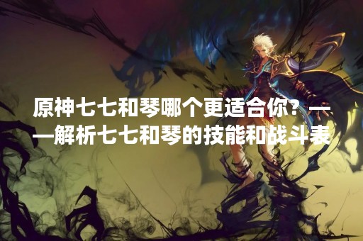 原神七七和琴哪个更适合你？——解析七七和琴的技能和战斗表现