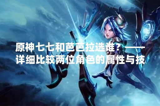 原神七七和芭芭拉选谁？——详细比较两位角色的属性与技能