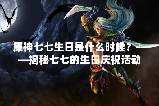 原神七七生日是什么时候？——揭秘七七的生日庆祝活动