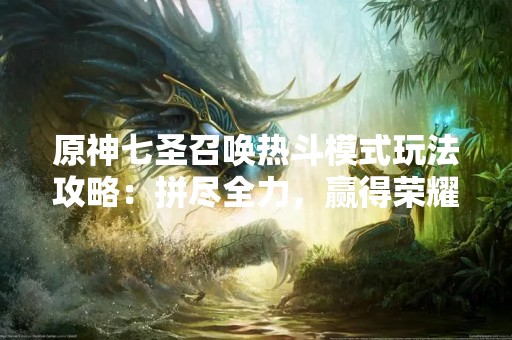 原神七圣召唤热斗模式玩法攻略：拼尽全力，赢得荣耀！