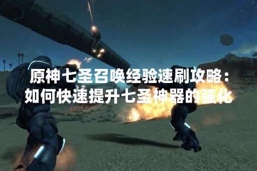 原神七圣召唤经验速刷攻略：如何快速提升七圣神器的强化等级？