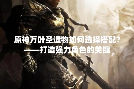 原神万叶圣遗物如何选择搭配？——打造强力角色的关键