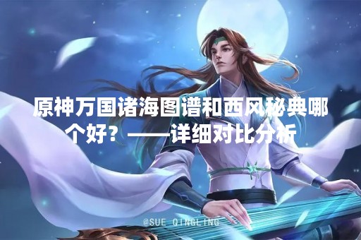 原神万国诸海图谱和西风秘典哪个好？——详细对比分析