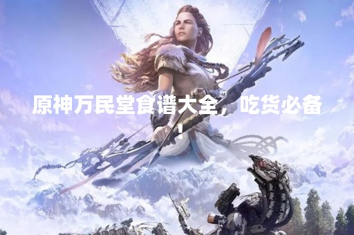 原神万民堂食谱大全，吃货必备！
