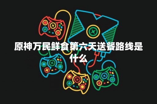 原神万民鲜食第六天送餐路线是什么