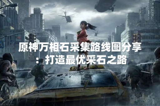 原神万相石采集路线图分享：打造最优采石之路